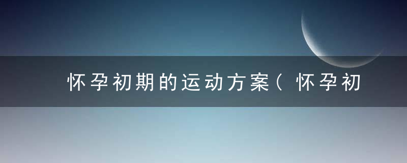 怀孕初期的运动方案(怀孕初期的运动方式)