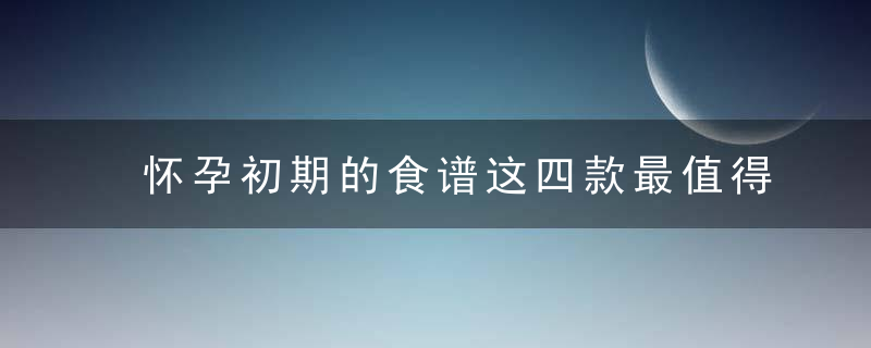 怀孕初期的食谱这四款最值得选择