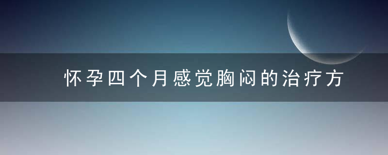 怀孕四个月感觉胸闷的治疗方法