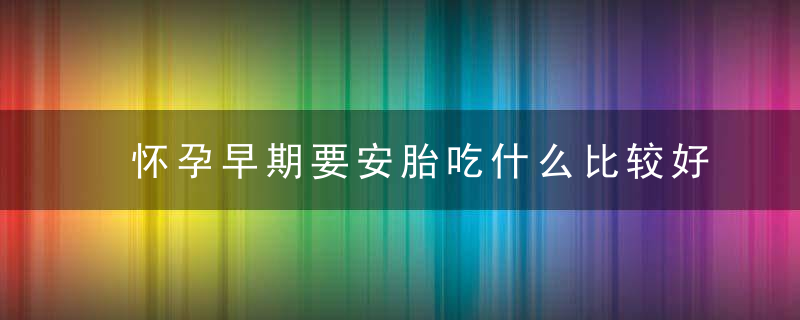 怀孕早期要安胎吃什么比较好，怀孕早期要安胎吃什么比较好药