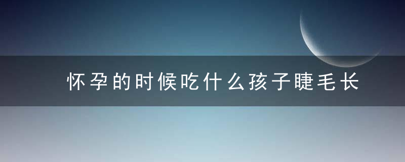 怀孕的时候吃什么孩子睫毛长