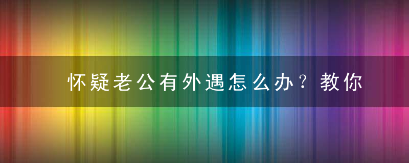 怀疑老公有外遇怎么办？教你几招挽回