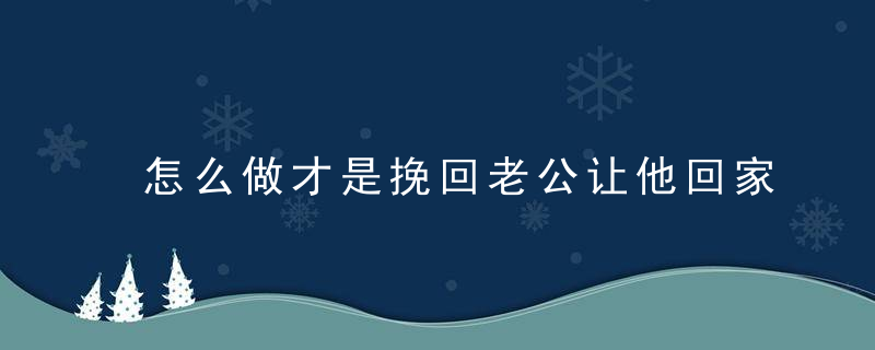 怎么做才是挽回老公让他回家的正确方法？