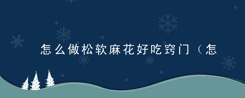 怎么做松软麻花好吃窍门（怎么做松软麻花好吃窍门图片）