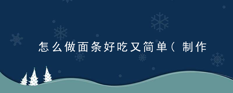 怎么做面条好吃又简单(制作的步骤是什么)