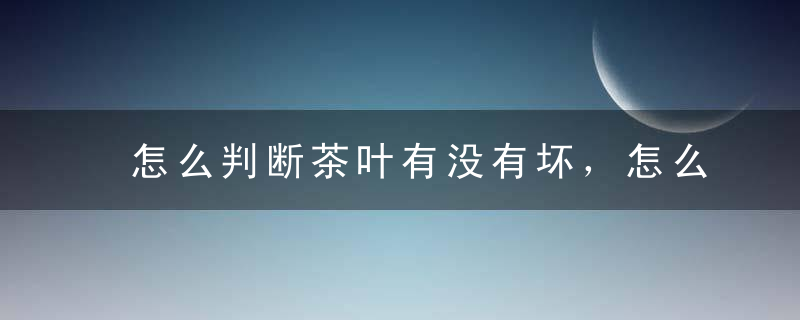 怎么判断茶叶有没有坏，怎么判断茶叶有没有坏处