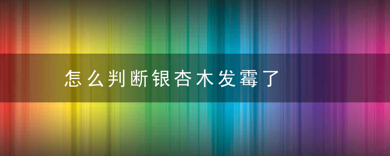 怎么判断银杏木发霉了