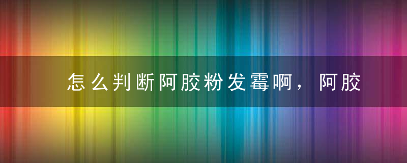 怎么判断阿胶粉发霉啊，阿胶粉会发霉吗