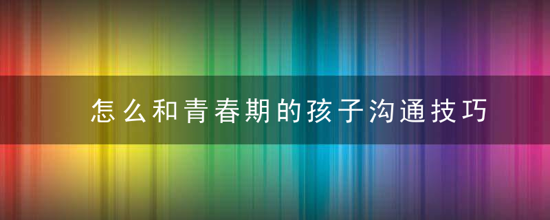 怎么和青春期的孩子沟通技巧