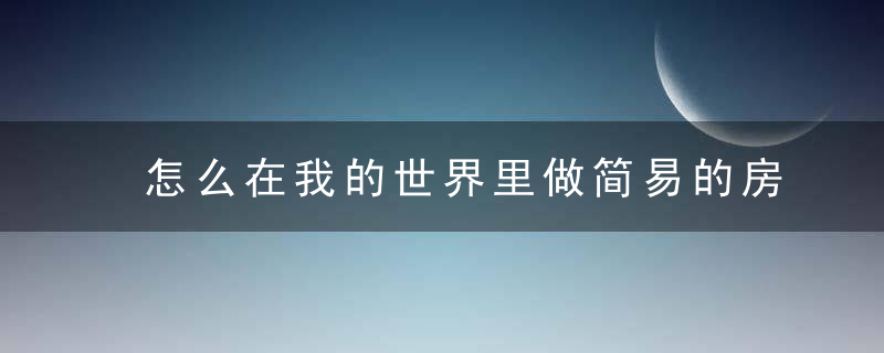 怎么在我的世界里做简易的房子(在我的世界中怎么制造简单的房子)