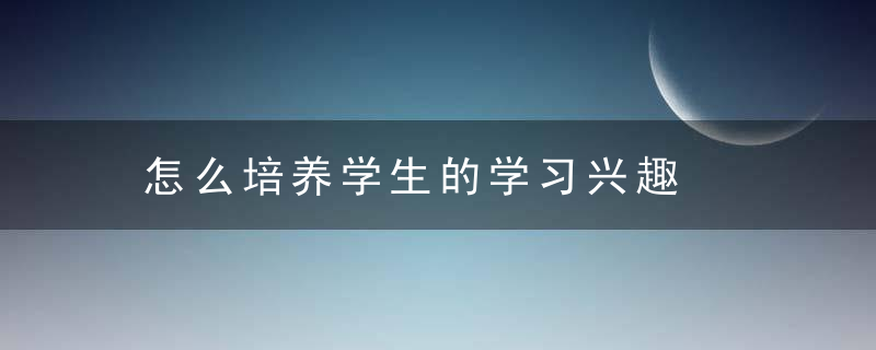 怎么培养学生的学习兴趣