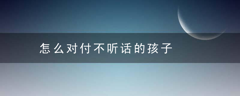 怎么对付不听话的孩子