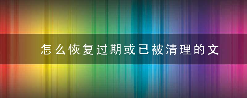 怎么恢复过期或已被清理的文件 清理文件恢复方式