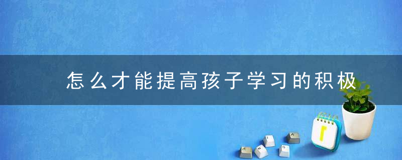 怎么才能提高孩子学习的积极性