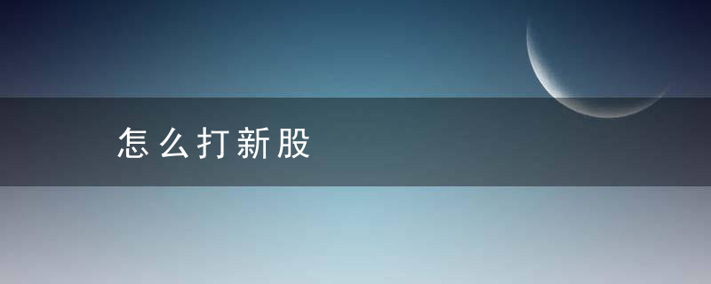 怎么打新股，招商证券怎么打新股