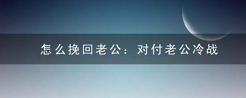 怎么挽回老公：对付老公冷战的绝招