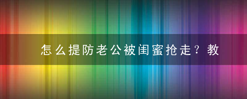 怎么提防老公被闺蜜抢走？教你3招挽回老公