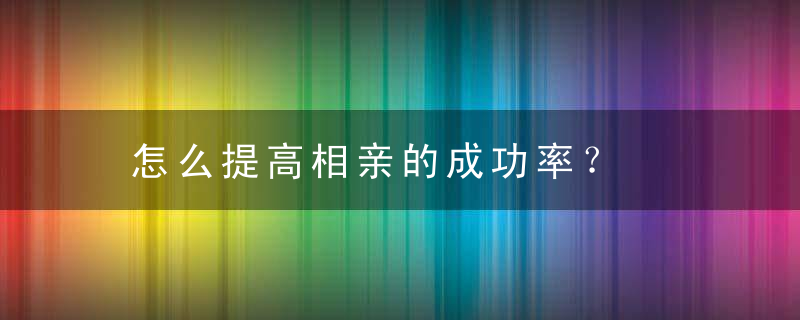 怎么提高相亲的成功率？