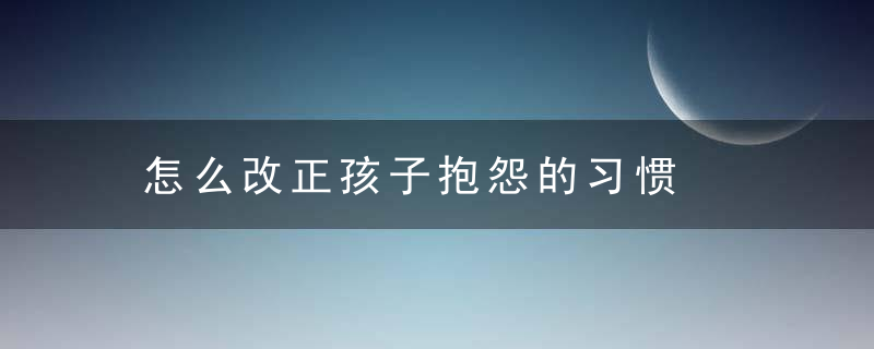 怎么改正孩子抱怨的习惯