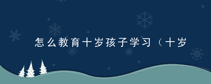 怎么教育十岁孩子学习（十岁的孩子怎样教育）