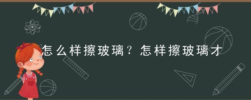 怎么样擦玻璃？怎样擦玻璃才干净？洗窗诀窍，怎么样擦玻璃才干净