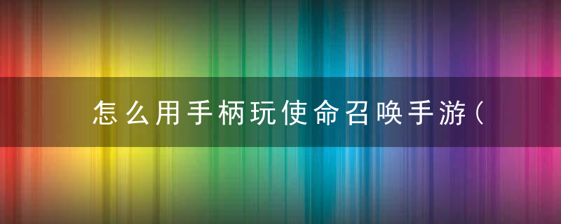 怎么用手柄玩使命召唤手游(使命召唤手游支持手柄吗)