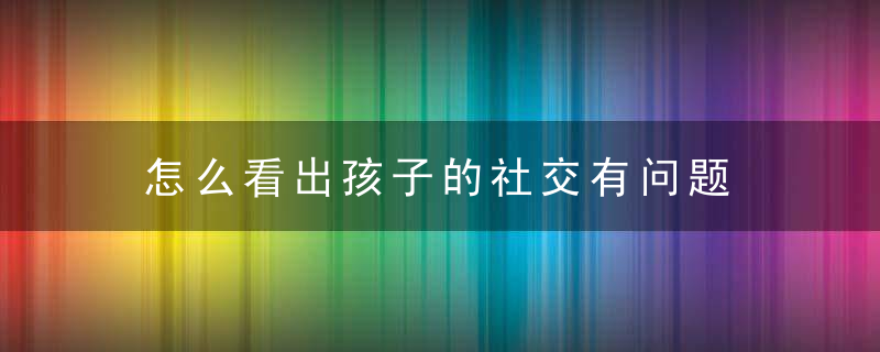 怎么看出孩子的社交有问题