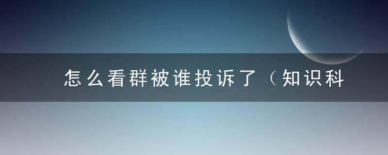 怎么看群被谁投诉了（知识科普）