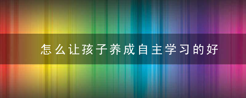 怎么让孩子养成自主学习的好习惯