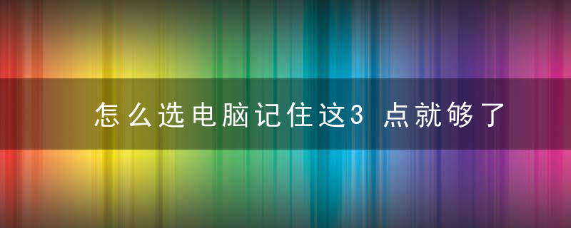 怎么选电脑记住这3点就够了~