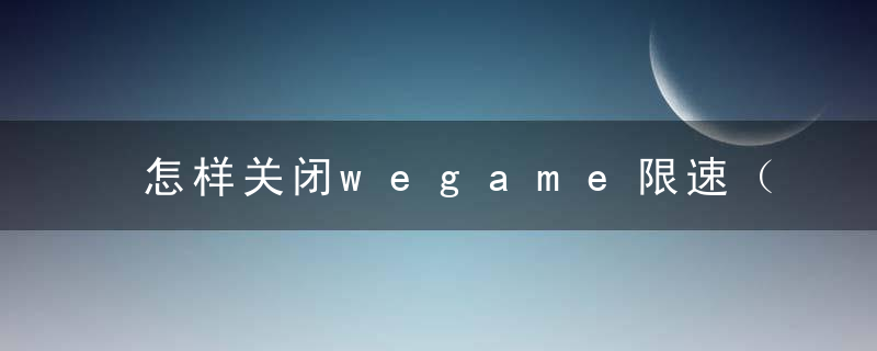 怎样关闭wegame限速（游戏畅玩攻略）