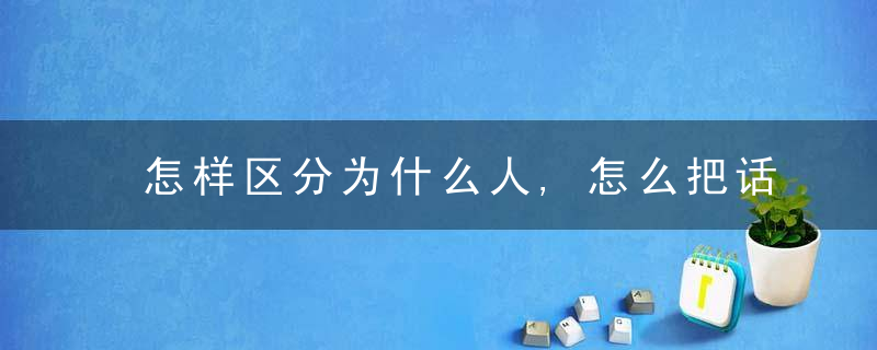 怎样区分为什么人,怎么把话说的有水平