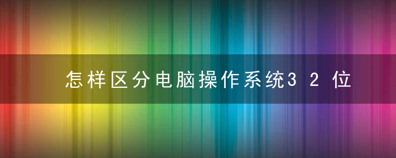 怎样区分电脑操作系统32位和64位 如何区分电脑操作系统32位和64位