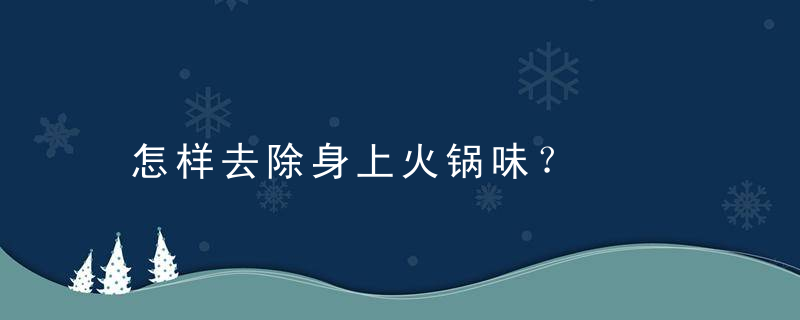 怎样去除身上火锅味？，怎样去除身上火气最有效