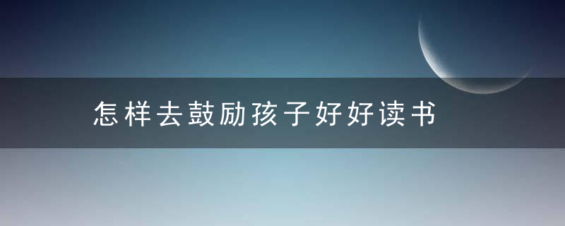 怎样去鼓励孩子好好读书