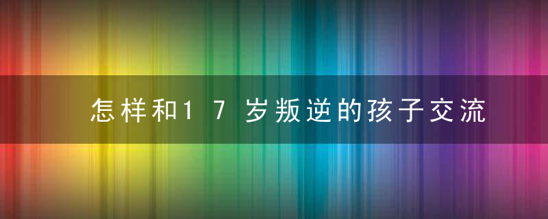 怎样和17岁叛逆的孩子交流