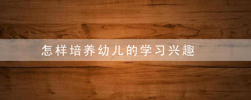 怎样培养幼儿的学习兴趣
