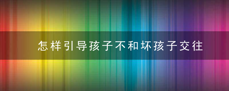 怎样引导孩子不和坏孩子交往 如何引导孩子不和坏孩子交往