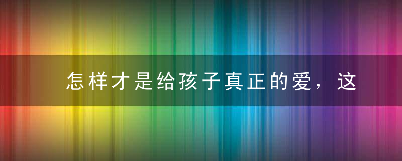 怎样才是给孩子真正的爱，这是最好的答案