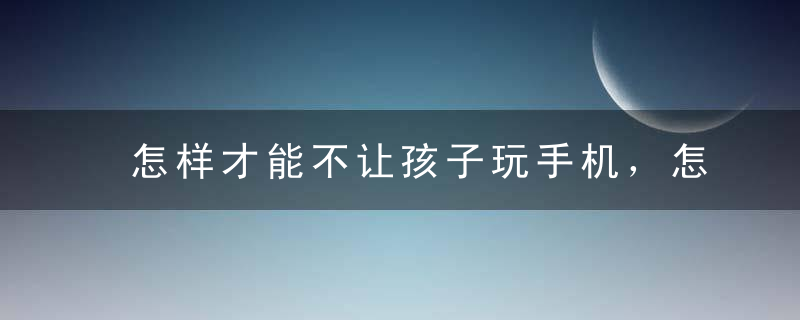 怎样才能不让孩子玩手机，怎样才能不让孩子玩手机游戏