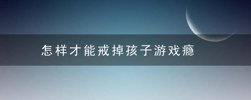 怎样才能戒掉孩子游戏瘾