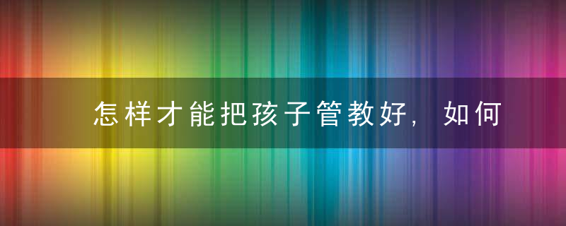 怎样才能把孩子管教好,如何管教好孩子