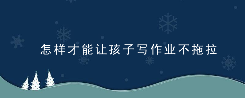 怎样才能让孩子写作业不拖拉