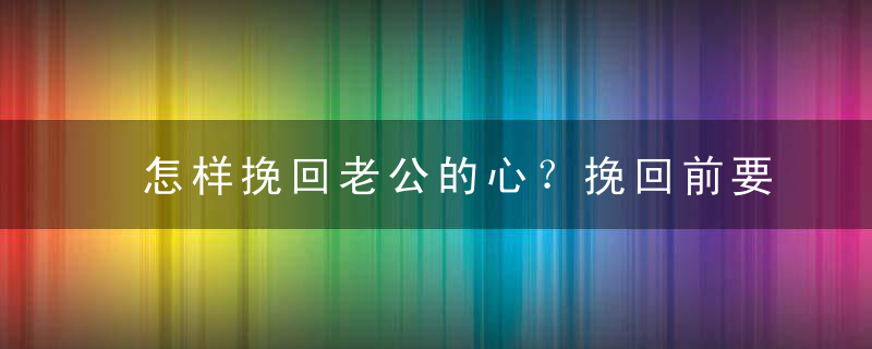 怎样挽回老公的心？挽回前要做好这些准备