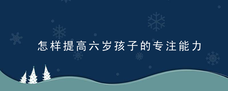 怎样提高六岁孩子的专注能力