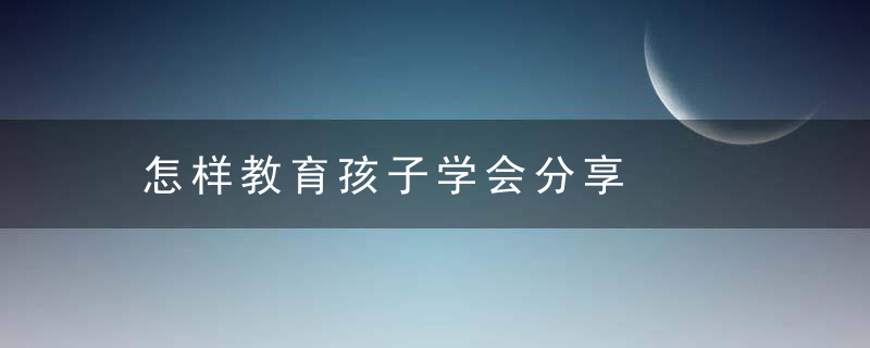 怎样教育孩子学会分享