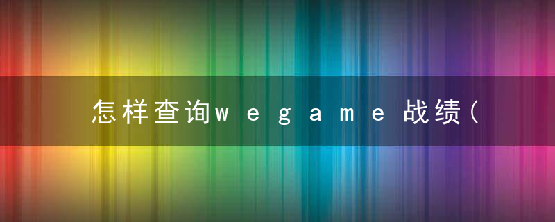 怎样查询wegame战绩(经常遇到的游戏问题)