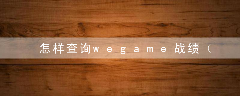 怎样查询wegame战绩（经常遇到的游戏问题）