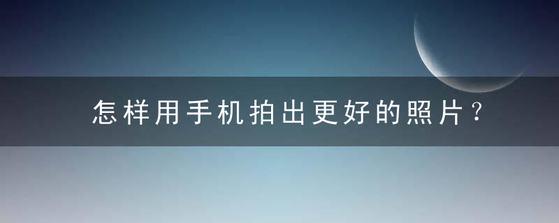 怎样用手机拍出更好的照片？，怎样用手机拍出一寸照片