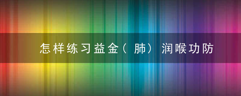 怎样练习益金(肺)润喉功防治喉癌?